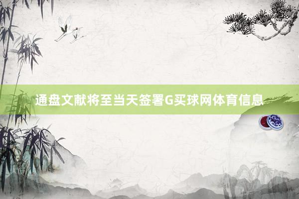 通盘文献将至当天签署G买球网体育信息