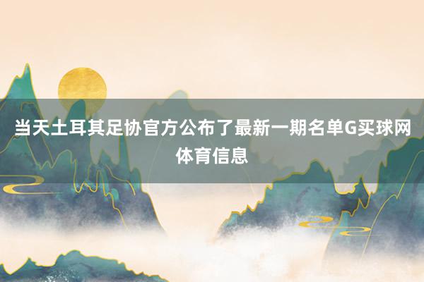当天土耳其足协官方公布了最新一期名单G买球网体育信息