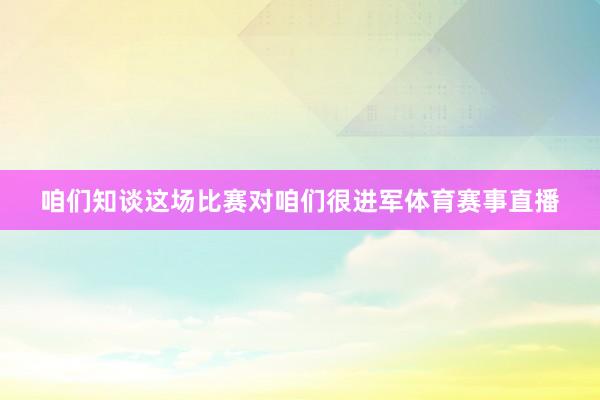 咱们知谈这场比赛对咱们很进军体育赛事直播