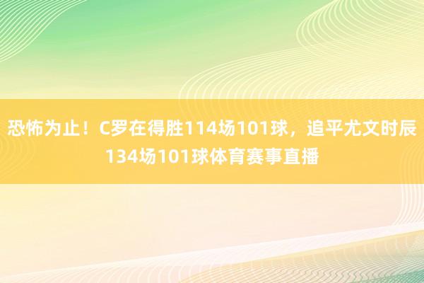 恐怖为止！C罗在得胜114场101球，追平尤文时辰134场101球体育赛事直播
