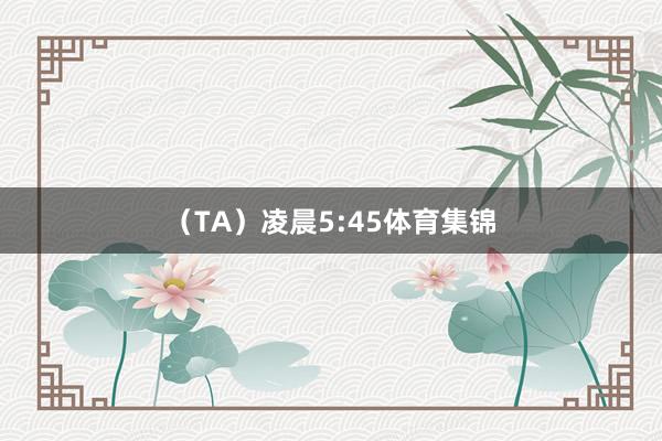 （TA）凌晨5:45体育集锦