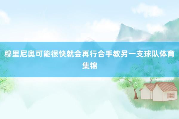 穆里尼奥可能很快就会再行合手教另一支球队体育集锦