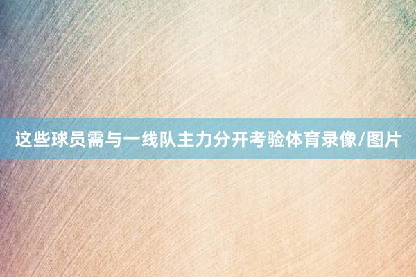 这些球员需与一线队主力分开考验体育录像/图片