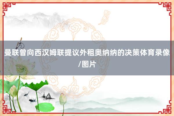 曼联曾向西汉姆联提议外租奥纳纳的决策体育录像/图片