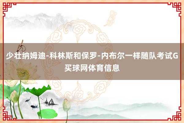 少壮纳姆迪-科林斯和保罗-内布尔一样随队考试G买球网体育信息