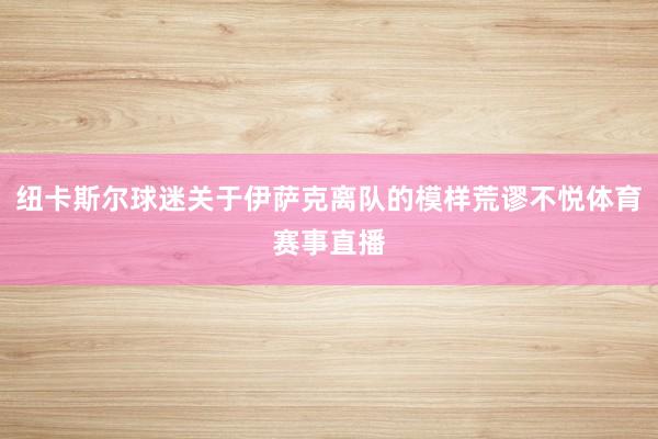 纽卡斯尔球迷关于伊萨克离队的模样荒谬不悦体育赛事直播