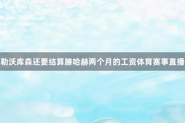 勒沃库森还要结算滕哈赫两个月的工资体育赛事直播