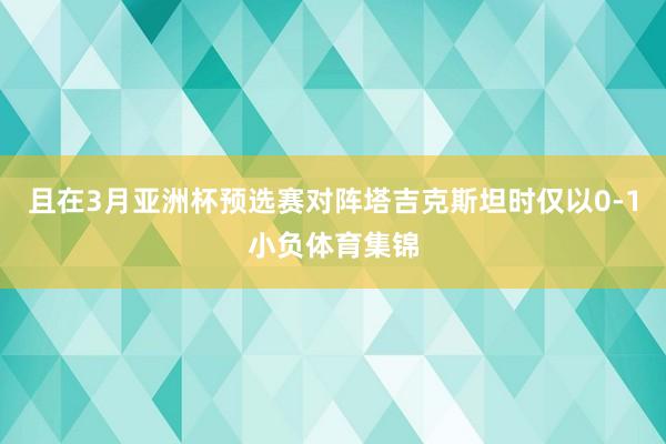 且在3月亚洲杯预选赛对阵塔吉克斯坦时仅以0-1小负体育集锦