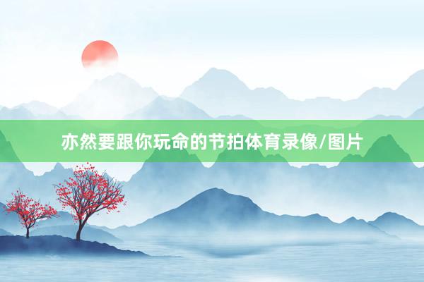 亦然要跟你玩命的节拍体育录像/图片