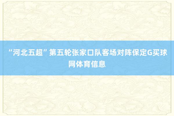 “河北五超”第五轮张家口队客场对阵保定G买球网体育信息