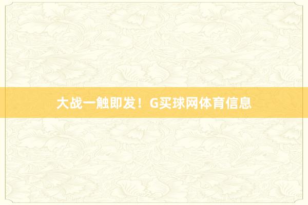大战一触即发！G买球网体育信息