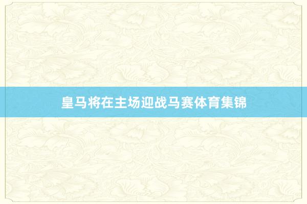 皇马将在主场迎战马赛体育集锦
