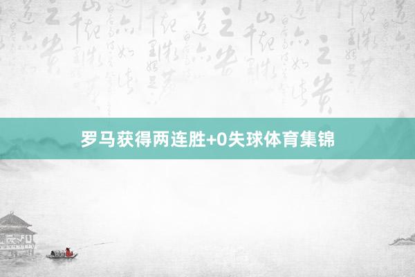 罗马获得两连胜+0失球体育集锦