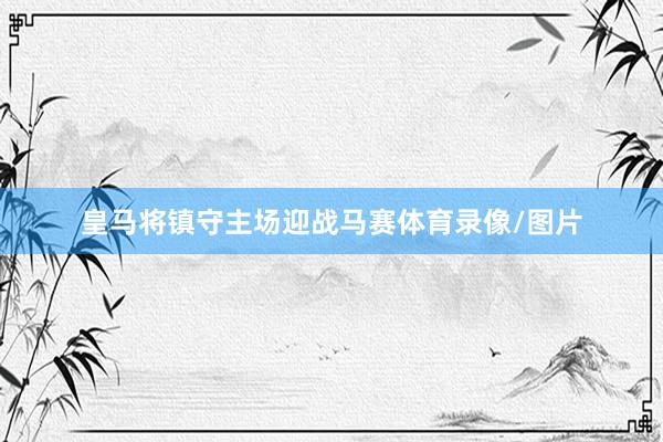 皇马将镇守主场迎战马赛体育录像/图片