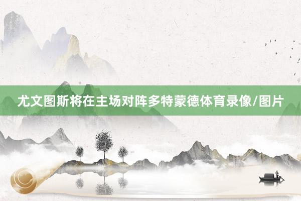 尤文图斯将在主场对阵多特蒙德体育录像/图片