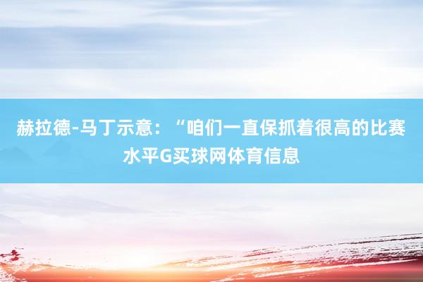 赫拉德-马丁示意：“咱们一直保抓着很高的比赛水平G买球网体育信息