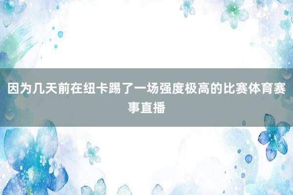 因为几天前在纽卡踢了一场强度极高的比赛体育赛事直播