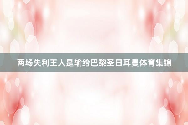 两场失利王人是输给巴黎圣日耳曼体育集锦