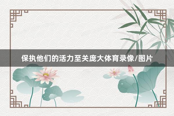 保执他们的活力至关庞大体育录像/图片