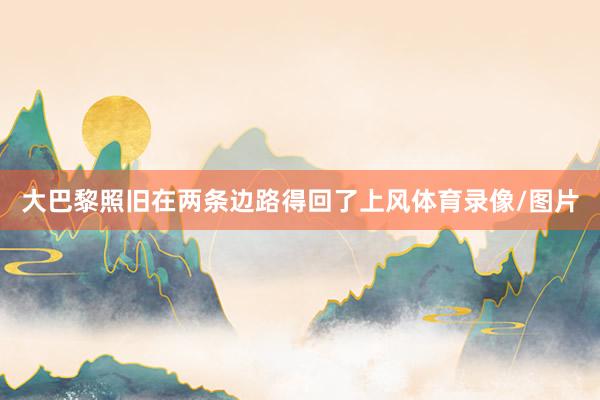 大巴黎照旧在两条边路得回了上风体育录像/图片