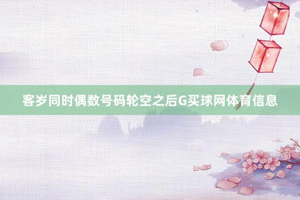 客岁同时偶数号码轮空之后G买球网体育信息