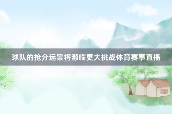 球队的抢分远景将濒临更大挑战体育赛事直播