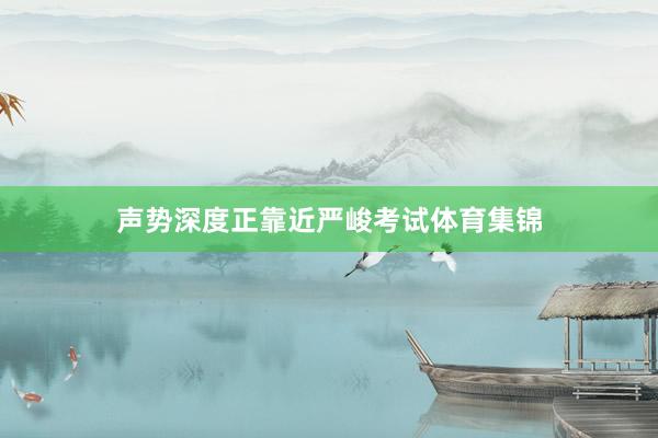 声势深度正靠近严峻考试体育集锦