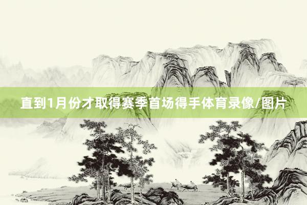 直到1月份才取得赛季首场得手体育录像/图片