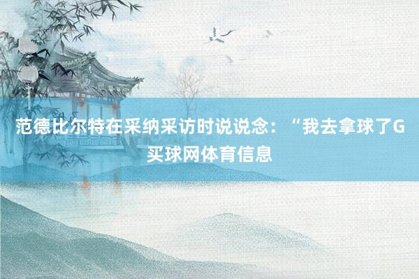 范德比尔特在采纳采访时说说念：“我去拿球了G买球网体育信息