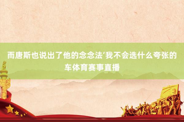 而唐斯也说出了他的念念法‘我不会选什么夸张的车体育赛事直播