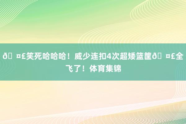 🤣笑死哈哈哈！威少连扣4次超矮篮筐🤣全飞了！体育集锦