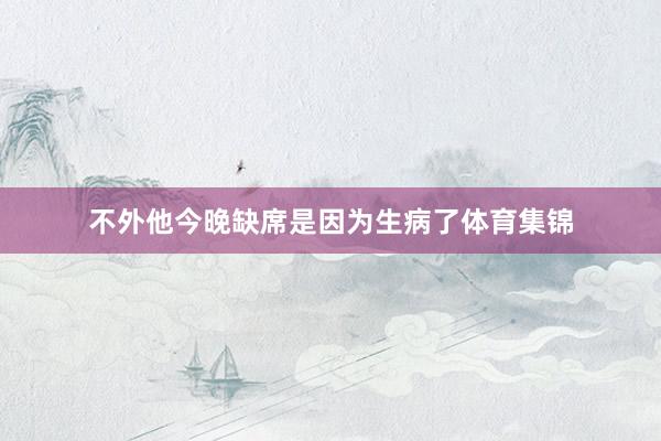 不外他今晚缺席是因为生病了体育集锦