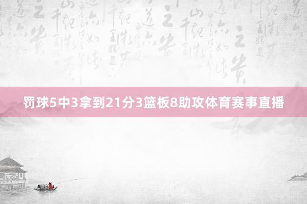 罚球5中3拿到21分3篮板8助攻体育赛事直播