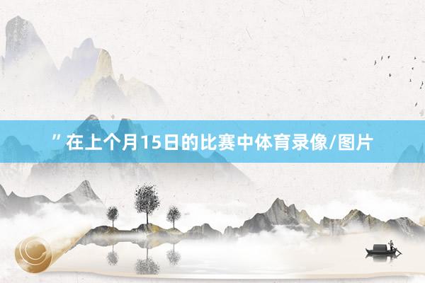 ”　　在上个月15日的比赛中体育录像/图片