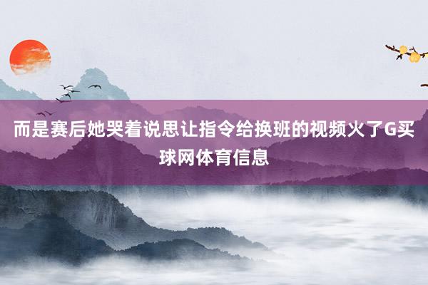 而是赛后她哭着说思让指令给换班的视频火了G买球网体育信息