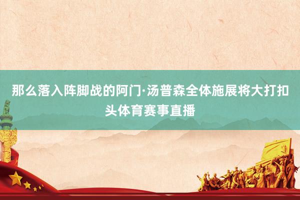 那么落入阵脚战的阿门·汤普森全体施展将大打扣头体育赛事直播