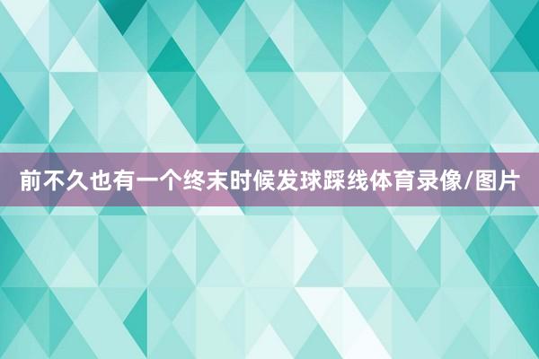 前不久也有一个终末时候发球踩线体育录像/图片