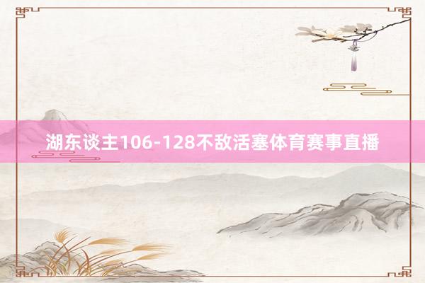 湖东谈主106-128不敌活塞体育赛事直播