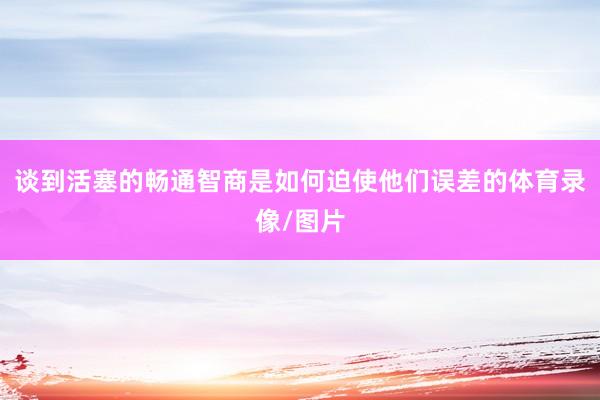 谈到活塞的畅通智商是如何迫使他们误差的体育录像/图片