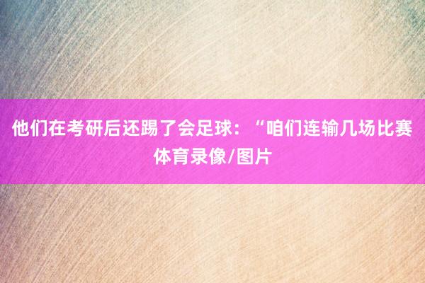 他们在考研后还踢了会足球：“咱们连输几场比赛体育录像/图片