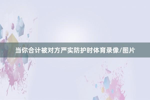 当你合计被对方严实防护时体育录像/图片