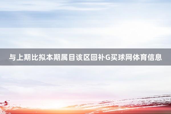 与上期比拟本期属目该区回补G买球网体育信息