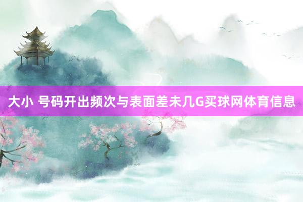 大小 号码开出频次与表面差未几G买球网体育信息