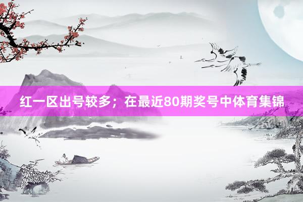 红一区出号较多；　　在最近80期奖号中体育集锦
