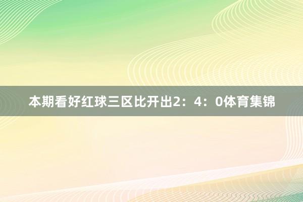 本期看好红球三区比开出2：4：0体育集锦