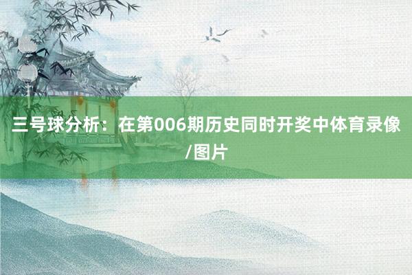 三号球分析：在第006期历史同时开奖中体育录像/图片