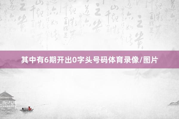 其中有6期开出0字头号码体育录像/图片