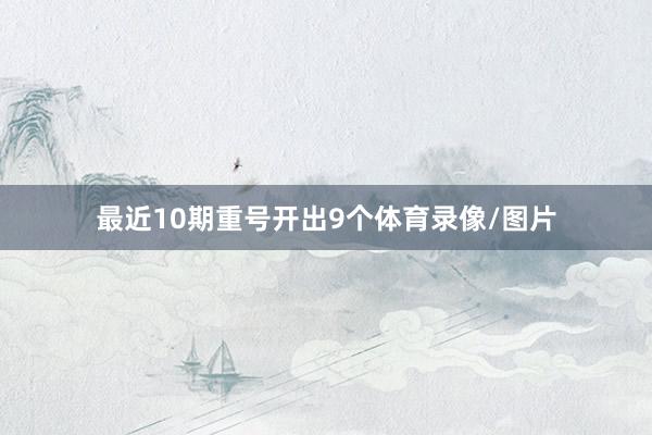 最近10期重号开出9个体育录像/图片