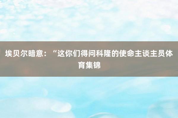 埃贝尔暗意：“这你们得问科隆的使命主谈主员体育集锦