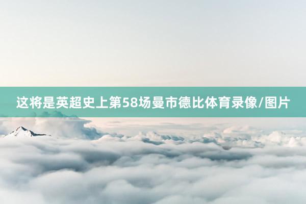 这将是英超史上第58场曼市德比体育录像/图片